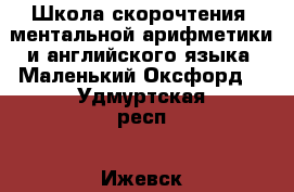 Школа скорочтения, ментальной арифметики и английского языка «Маленький Оксфорд» - Удмуртская респ., Ижевск г. Услуги » Обучение. Курсы   